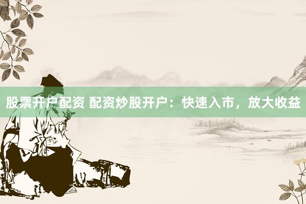 股票开户配资 配资炒股开户：快速入市，放大收益