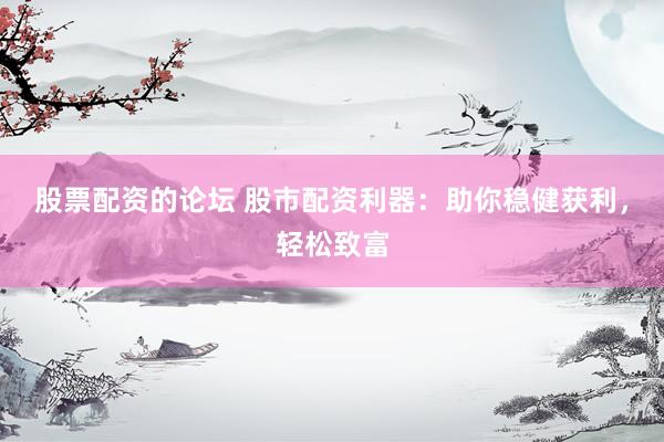股票配资的论坛 股市配资利器：助你稳健获利，轻松致富