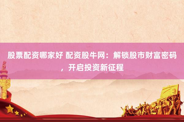 股票配资哪家好 配资股牛网：解锁股市财富密码，开启投资新征程