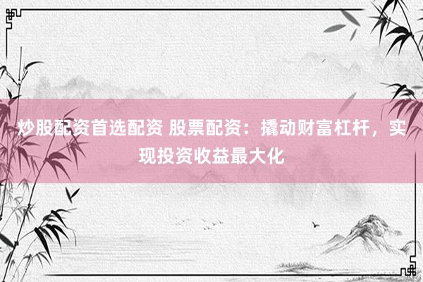 炒股配资首选配资 股票配资：撬动财富杠杆，实现投资收益最大化