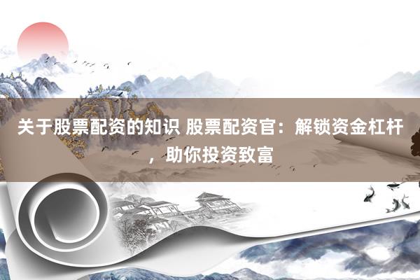 关于股票配资的知识 股票配资官：解锁资金杠杆，助你投资致富