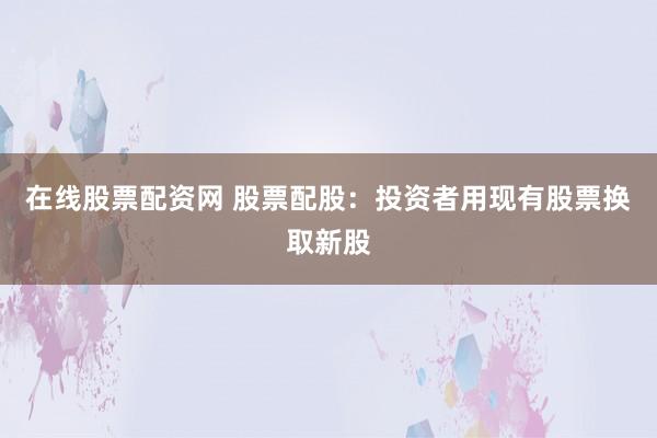 在线股票配资网 股票配股：投资者用现有股票换取新股