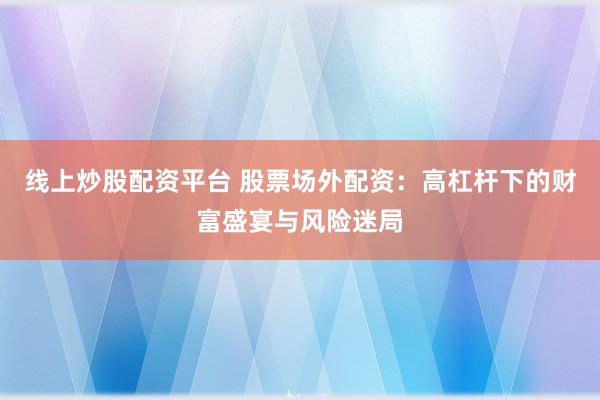 线上炒股配资平台 股票场外配资：高杠杆下的财富盛宴与风险迷局