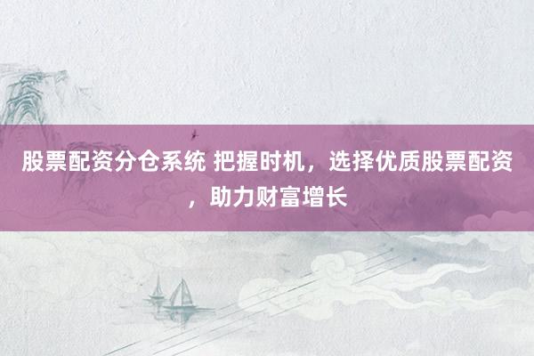 股票配资分仓系统 把握时机，选择优质股票配资，助力财富增长