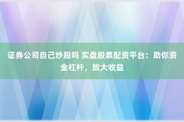 证券公司自己炒股吗 实盘股票配资平台：助你资金杠杆，放大收益