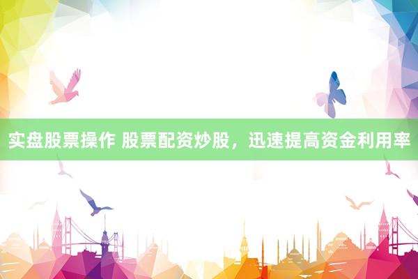 实盘股票操作 股票配资炒股，迅速提高资金利用率