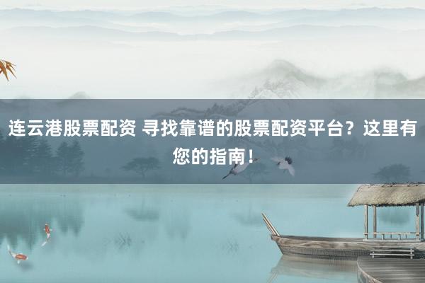 连云港股票配资 寻找靠谱的股票配资平台？这里有您的指南！