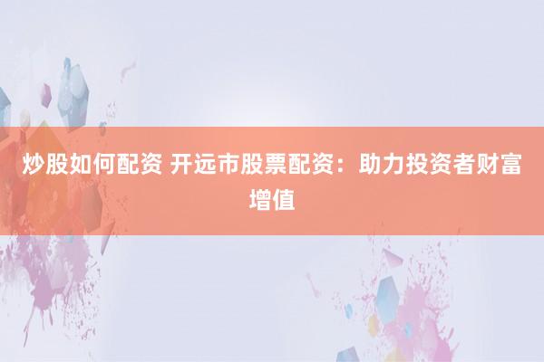 炒股如何配资 开远市股票配资：助力投资者财富增值