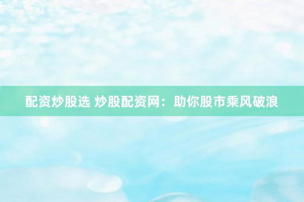 配资炒股选 炒股配资网：助你股市乘风破浪