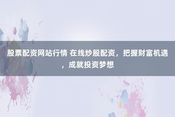 股票配资网站行情 在线炒股配资，把握财富机遇，成就投资梦想