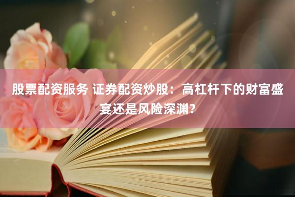 股票配资服务 证券配资炒股：高杠杆下的财富盛宴还是风险深渊？