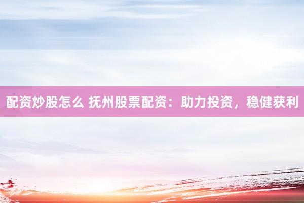 配资炒股怎么 抚州股票配资：助力投资，稳健获利