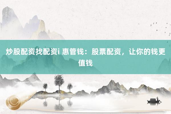 炒股配资找配资i 惠管钱：股票配资，让你的钱更值钱