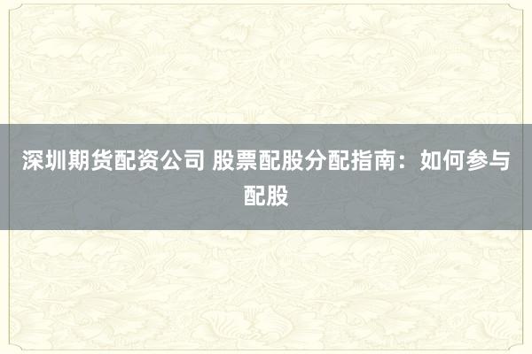 深圳期货配资公司 股票配股分配指南：如何参与配股