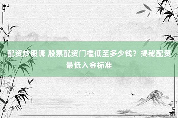 配资炒股哪 股票配资门槛低至多少钱？揭秘配资最低入金标准