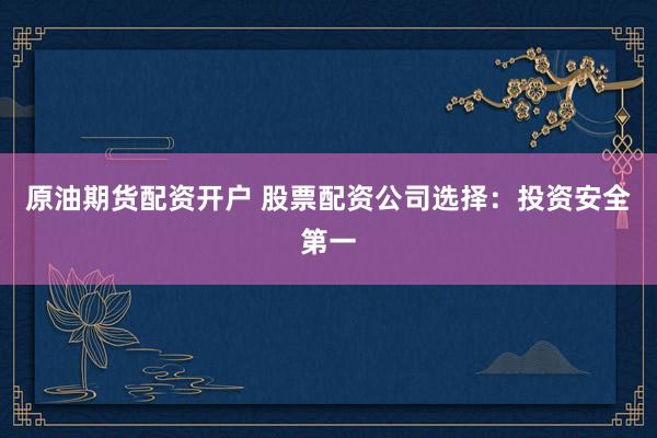 原油期货配资开户 股票配资公司选择：投资安全第一