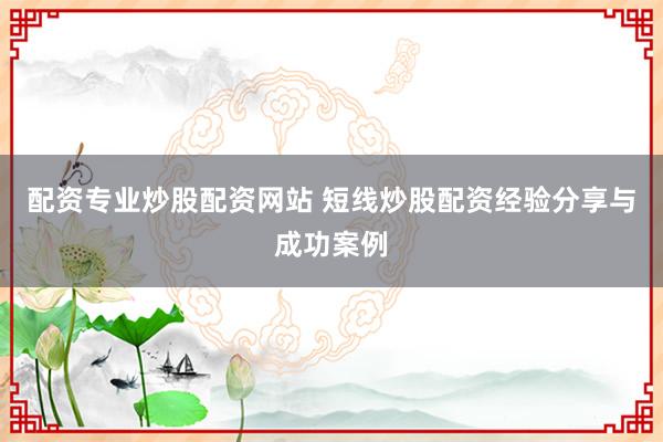 配资专业炒股配资网站 短线炒股配资经验分享与成功案例