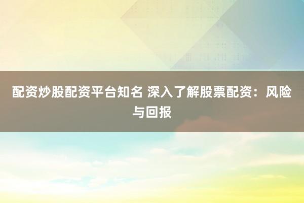配资炒股配资平台知名 深入了解股票配资：风险与回报