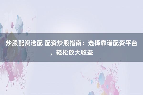 炒股配资选配 配资炒股指南：选择靠谱配资平台，轻松放大收益