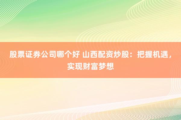 股票证券公司哪个好 山西配资炒股：把握机遇，实现财富梦想