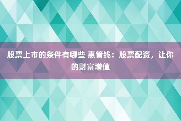 股票上市的条件有哪些 惠管钱：股票配资，让你的财富增值