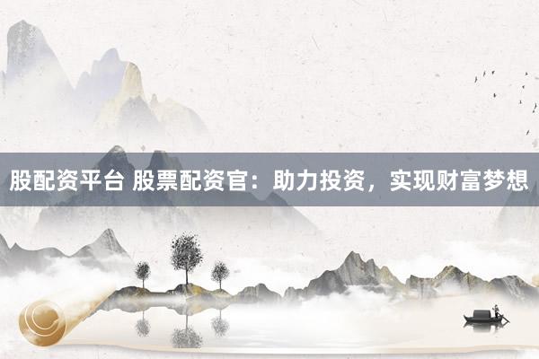 股配资平台 股票配资官：助力投资，实现财富梦想