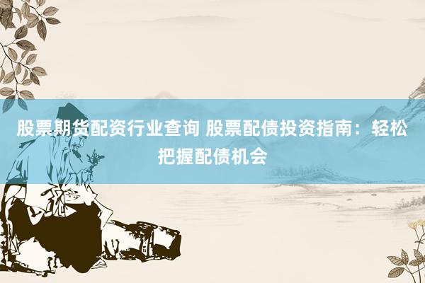 股票期货配资行业查询 股票配债投资指南：轻松把握配债机会