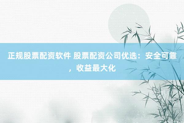 正规股票配资软件 股票配资公司优选：安全可靠，收益最大化
