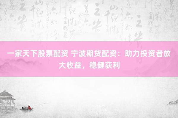 一家天下股票配资 宁波期货配资：助力投资者放大收益，稳健获利