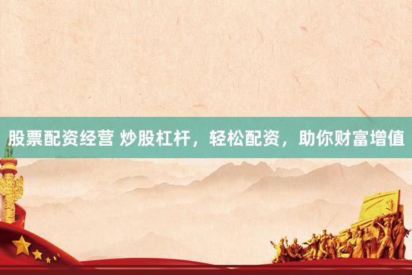 股票配资经营 炒股杠杆，轻松配资，助你财富增值