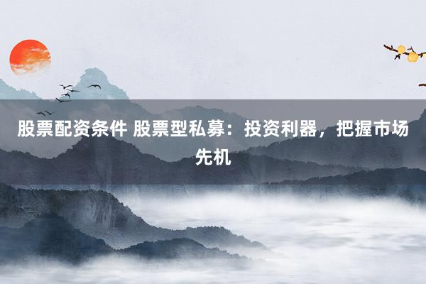 股票配资条件 股票型私募：投资利器，把握市场先机