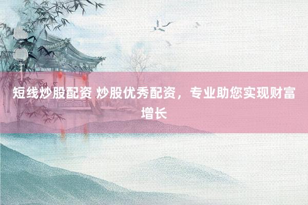 短线炒股配资 炒股优秀配资，专业助您实现财富增长
