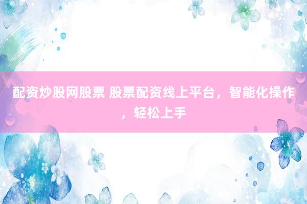 配资炒股网股票 股票配资线上平台，智能化操作，轻松上手