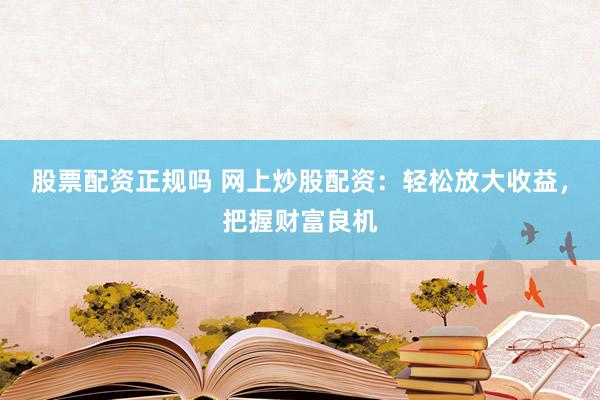 股票配资正规吗 网上炒股配资：轻松放大收益，把握财富良机