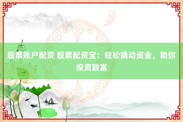股票账户配资 股票配资宝：轻松撬动资金，助你投资致富