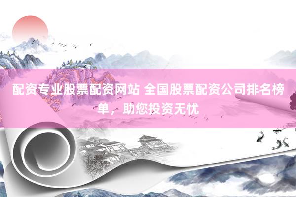 配资专业股票配资网站 全国股票配资公司排名榜单，助您投资无忧