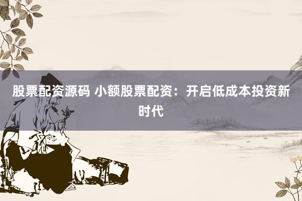 股票配资源码 小额股票配资：开启低成本投资新时代