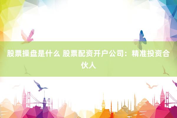 股票操盘是什么 股票配资开户公司：精准投资合伙人