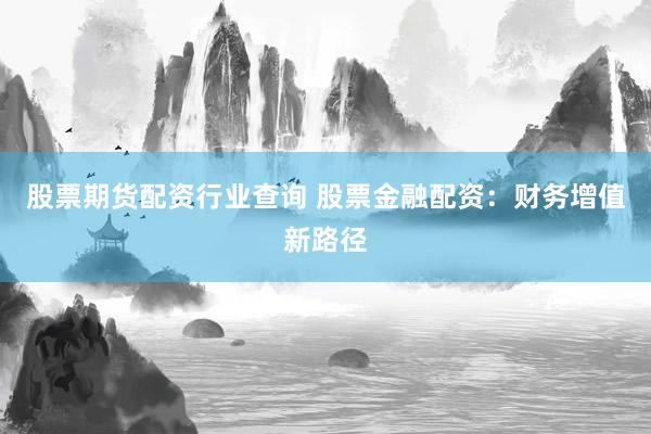 股票期货配资行业查询 股票金融配资：财务增值新路径