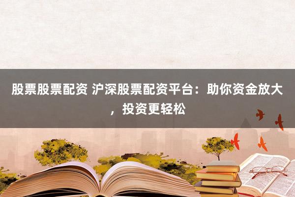 股票股票配资 沪深股票配资平台：助你资金放大，投资更轻松