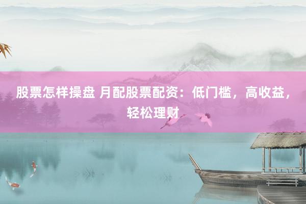 股票怎样操盘 月配股票配资：低门槛，高收益，轻松理财