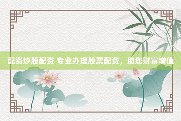 配资炒股配资 专业办理股票配资，助您财富增值