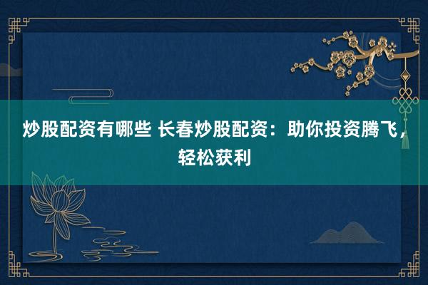 炒股配资有哪些 长春炒股配资：助你投资腾飞，轻松获利