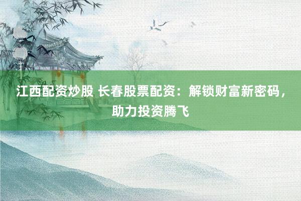 江西配资炒股 长春股票配资：解锁财富新密码，助力投资腾飞