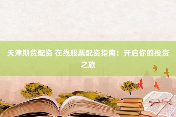 天津期货配资 在线股票配资指南：开启你的投资之旅