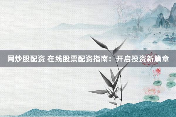网炒股配资 在线股票配资指南：开启投资新篇章