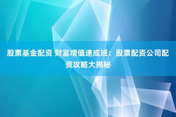 股票基金配资 财富增值速成班：股票配资公司配资攻略大揭秘