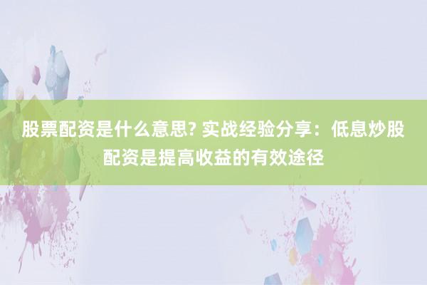 股票配资是什么意思? 实战经验分享：低息炒股配资是提高收益的有效途径