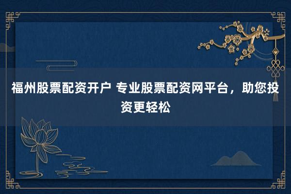福州股票配资开户 专业股票配资网平台，助您投资更轻松