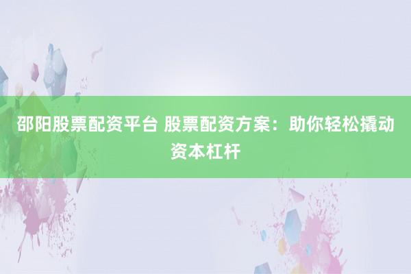 邵阳股票配资平台 股票配资方案：助你轻松撬动资本杠杆